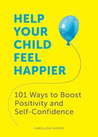 Cover image for Help Your Child Feel Happier: 101 Ways to Boost Positivity and Self-Confidence