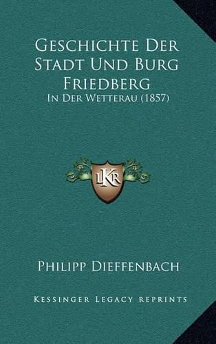 Cover image for Geschichte Der Stadt Und Burg Friedberg: In Der Wetterau (1857)