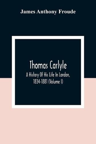 Thomas Carlyle: A History Of His Life In London, 1834-1881 (Volume I)