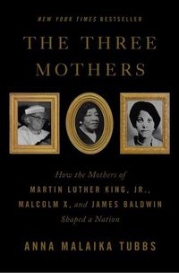 Cover image for The Three Mothers: How the Mothers of Martin Luther King, Jr., Malcolm X, and James Baldwin Shaped a Nation