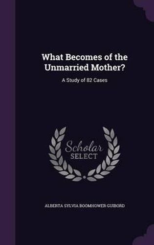 Cover image for What Becomes of the Unmarried Mother?: A Study of 82 Cases