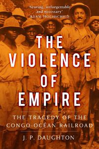 Cover image for The Violence of Empire: The Tragedy of the Congo-Ocean Railroad