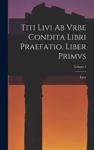 Cover image for Titi Livi Ab Vrbe Condita Libri Praefatio, Liber Primvs; Volume 1
