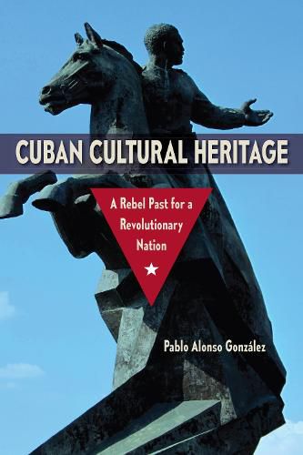 Cover image for Cuban Cultural Heritage: A Rebel Past for a Revolutionary Nation