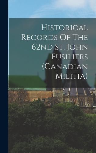 Cover image for Historical Records Of The 62nd St. John Fusiliers (canadian Militia)