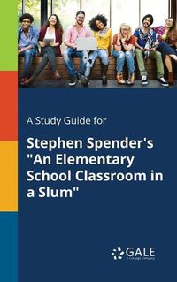 Cover image for A Study Guide for Stephen Spender's An Elementary School Classroom in a Slum