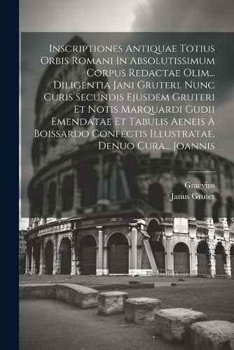 Cover image for Inscriptiones Antiquae Totius Orbis Romani In Absolutissimum Corpus Redactae Olim... Diligentia Jani Gruteri. Nunc Curis Secundis Ejusdem Gruteri Et Notis Marquardi Gudii Emendatae Et Tabulis Aeneis A Boissardo Confectis Illustratae, Denuo Cura... Joannis