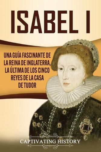 Cover image for Isabel I: Una guia fascinante de la reina de Inglaterra, la ultima de los cinco reyes de la casa de Tudor