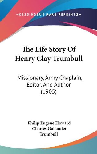 Cover image for The Life Story of Henry Clay Trumbull: Missionary, Army Chaplain, Editor, and Author (1905)