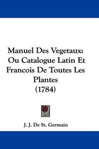 Cover image for Manuel Des Vegetaux: Ou Catalogue Latin Et Francois De Toutes Les Plantes (1784)