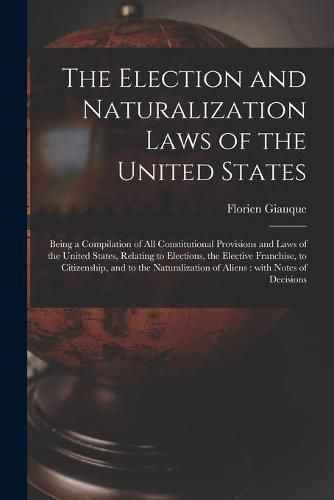 The Election and Naturalization Laws of the United States: Being a Compilation of All Constitutional Provisions and Laws of the United States, Relating to Elections, the Elective Franchise, to Citizenship, and to the Naturalization of Aliens: With...