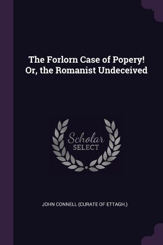 Cover image for The Forlorn Case of Popery! Or, the Romanist Undeceived