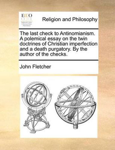 Cover image for The Last Check to Antinomianism. a Polemical Essay on the Twin Doctrines of Christian Imperfection and a Death Purgatory. by the Author of the Checks.