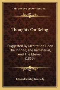 Cover image for Thoughts on Being Thoughts on Being: Suggested by Meditation Upon the Infinite, the Immaterial, Asuggested by Meditation Upon the Infinite, the Immaterial, and the Eternal (1850) ND the Eternal (1850)