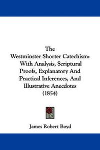 Cover image for The Westminster Shorter Catechism: With Analysis, Scriptural Proofs, Explanatory and Practical Inferences, and Illustrative Anecdotes (1854)