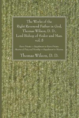 The Works of the Right Reverend Father in God, Thomas Wilson, D. D., Lord Bishop of Sodor and Man. Vol. 5: Sacra Privata. - Supplement to Sacra Privata. Maxims of Piety and Morality. - Supplement to Maxims.