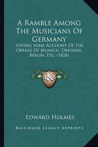 Cover image for A Ramble Among the Musicians of Germany: Giving Some Account of the Operas of Munich, Dresden, Berlin, Etc. (1828)