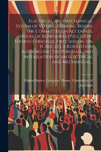 Cover image for Electrical and Mechanical System of Voting. Hearing Before the Committee on Accounts, House of Representatives, Sixty-fourth Congress, First Session, on H. Res. 223, a Resolution Authorizing the Purchase and Installation of an Electrical and Mechanical...