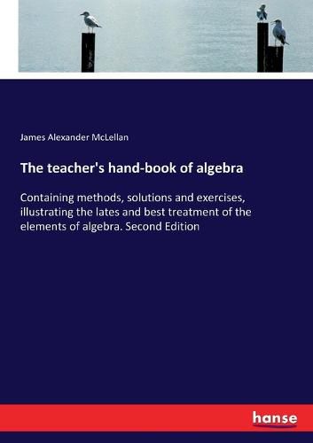 The teacher's hand-book of algebra: Containing methods, solutions and exercises, illustrating the lates and best treatment of the elements of algebra. Second Edition