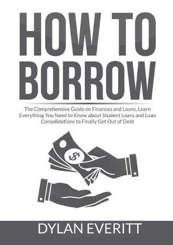 Cover image for How to Borrow: The Comprehensive Guide on Finances and Loans, Learn Everything You Need to Know about Student Loans and Loan Consolidations to Finally Get Out of Debt