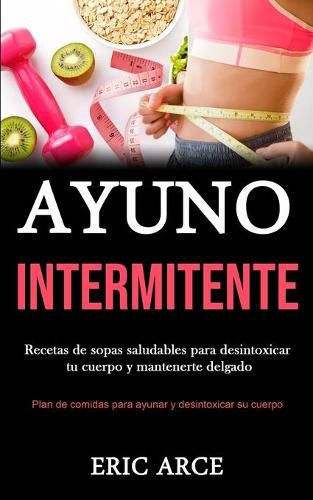Cover image for Ayuno Intermitente: Recetas de sopas saludables para desintoxicar tu cuerpo y mantenerte delgado (Plan de comidas para ayunar y desintoxicar su cuerpo)