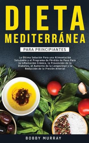 Dieta Mediterranea Para Principiantes: La ultima solucion para una alimentacion saludable y el programa de perdida de peso para la inflamacion cronica, la prevencion de la diabetes, el aumento de la longevidad y la reduccion de la presion arterial.