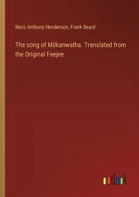 Cover image for The song of Milkanwatha. Translated from the Original Feejee