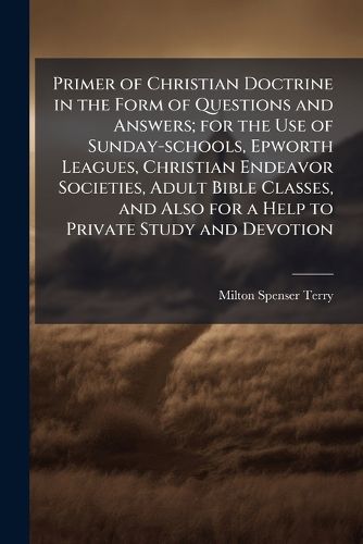 Cover image for Primer of Christian Doctrine in the Form of Questions and Answers; for the Use of Sunday-schools, Epworth Leagues, Christian Endeavor Societies, Adult Bible Classes, and Also for a Help to Private Study and Devotion