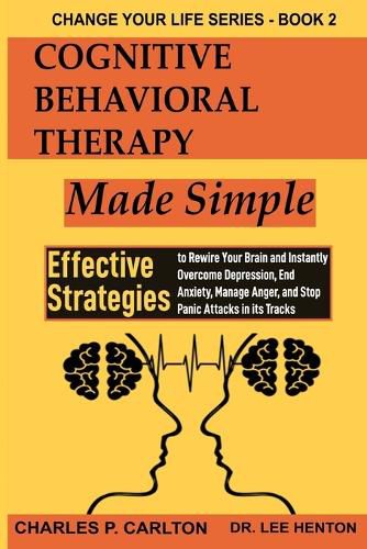 Cognitive Behavioral Therapy Made Simple: Effective Strategies to Rewire Your Brain and Instantly Overcome Depression, End Anxiety, Manage Anger and Stop Panic Attacks in its Tracks