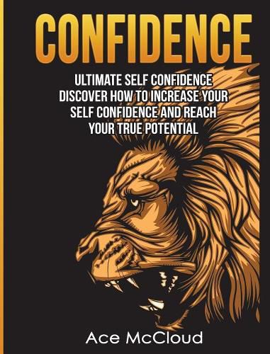 Cover image for Confidence: Ultimate Self Confidence: Discover How To Increase Your Self Confidence And Reach Your True Potential