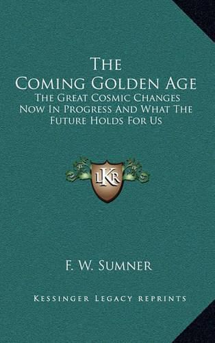 Cover image for The Coming Golden Age: The Great Cosmic Changes Now in Progress and What the Future Holds for Us