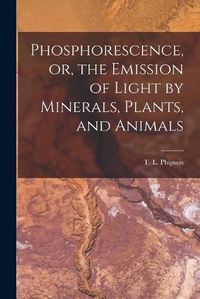 Cover image for Phosphorescence, or, the Emission of Light by Minerals, Plants, and Animals