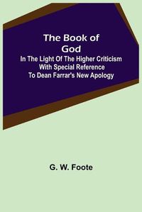 Cover image for The Book of God: In the Light of the Higher Criticism With Special Reference to Dean Farrar's New Apology