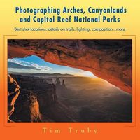 Cover image for Photographing Arches, Canyonlands and Capitol Reef National Parks: Best Shot Locations, Details on Trails, Lighting, Composition...More