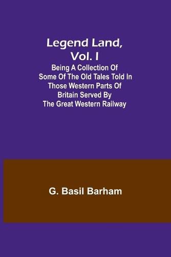 Cover image for Legend Land, Vol. I; Being a Collection of Some of the Old Tales Told in Those Western Parts of Britain Served by the Great Western Railway