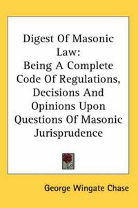 Cover image for Digest Of Masonic Law: Being A Complete Code Of Regulations, Decisions And Opinions Upon Questions Of Masonic Jurisprudence