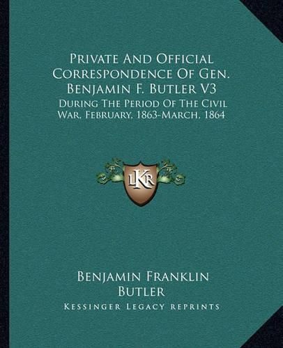 Cover image for Private and Official Correspondence of Gen. Benjamin F. Butler V3: During the Period of the Civil War, February, 1863-March, 1864