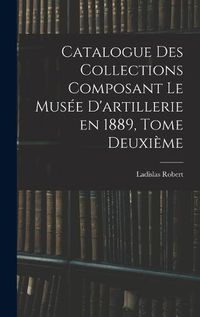 Cover image for Catalogue des Collections Composant le Musee D'artillerie en 1889, Tome Deuxieme