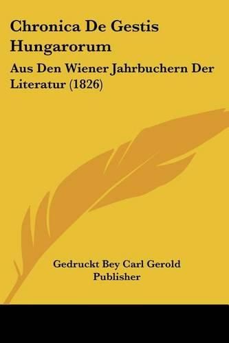 Chronica de Gestis Hungarorum: Aus Den Wiener Jahrbuchern Der Literatur (1826)