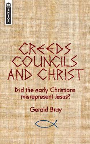 Creeds, Councils and Christ: Did the early Christians misrepresent Jesus?