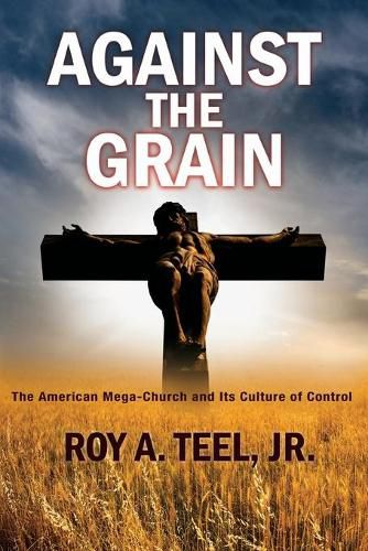 Cover image for Against The Grain: The American Mega-Church and Its Culture of Control