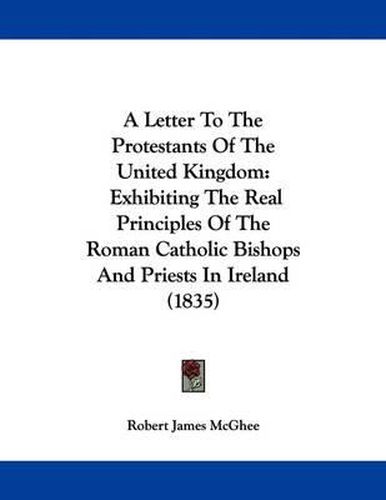 A Letter to the Protestants of the United Kingdom: Exhibiting the Real Principles of the Roman Catholic Bishops and Priests in Ireland (1835)