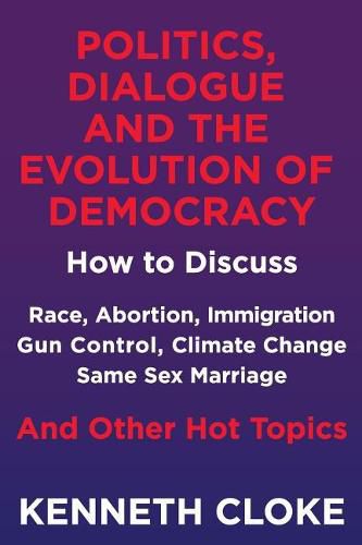 Cover image for Politics, Dialogue and the Evolution of Democracy: How to Discuss Race, Abortion, Immigration, Gun Control, Climate Change, Same Sex Marriage and Other Hot Topics