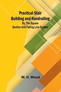 Cover image for Practical Stair Building and Handrailing; By the square section and falling line system.