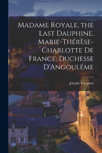 Madame Royale, the Last Dauphine, Marie-Therese-Charlotte de France, Duchesse D'Angouleme