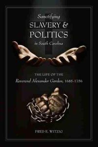 Cover image for Sanctifying Slavery and Politics in South Carolina: The Life of the Reverend Alexander Garden, 1685-1756