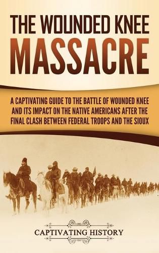 Cover image for The Wounded Knee Massacre: A Captivating Guide to the Battle of Wounded Knee and Its Impact on the Native Americans after the Final Clash between Federal Troops and the Sioux