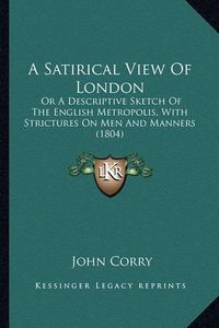 Cover image for A Satirical View of London: Or a Descriptive Sketch of the English Metropolis, with Strictures on Men and Manners (1804)