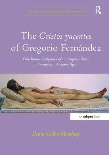 Cover image for The Cristos yacentes of Gregorio Fernandez: Polychrome Sculptures of the Supine Christ in Seventeenth-Century Spain