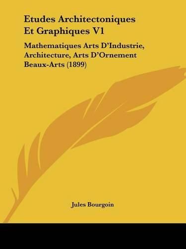 Cover image for Etudes Architectoniques Et Graphiques V1: Mathematiques Arts D'Industrie, Architecture, Arts D'Ornement Beaux-Arts (1899)